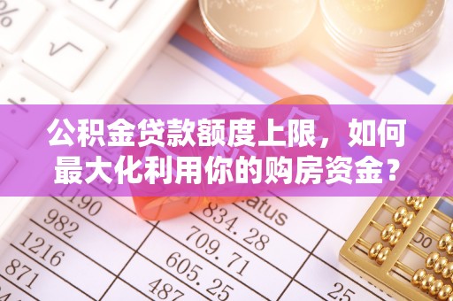 礁溪公积金贷款额度上限，如何最大化利用你的购房资金？