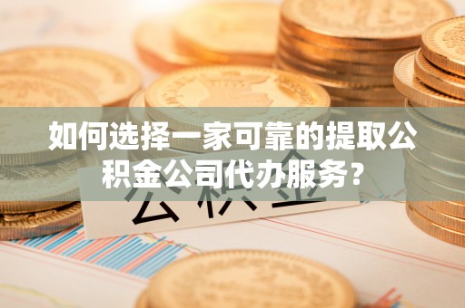 礁溪如何选择一家可靠的提取公积金公司代办服务？