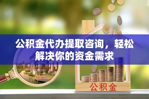 礁溪公积金代办提取咨询，轻松解决你的资金需求