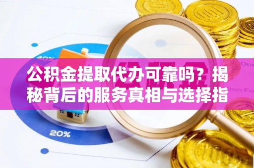 礁溪公积金提取代办可靠吗？揭秘背后的服务真相与选择指南