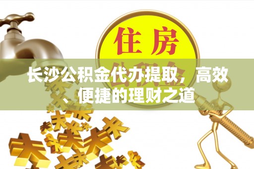 礁溪长沙公积金代办提取，高效、便捷的理财之道