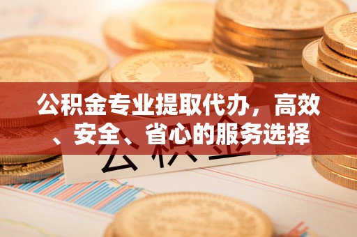 礁溪公积金专业提取代办，高效、安全、省心的服务选择