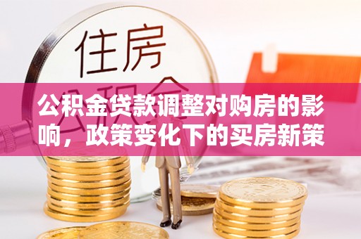 礁溪公积金贷款调整对购房的影响，政策变化下的买房新策略