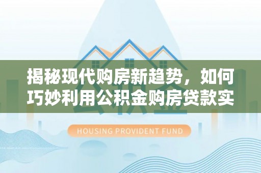 礁溪揭秘现代购房新趋势，如何巧妙利用公积金购房贷款实现梦想家园