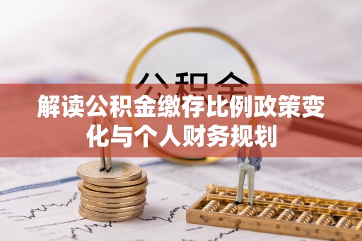 礁溪解读公积金缴存比例政策变化与个人财务规划