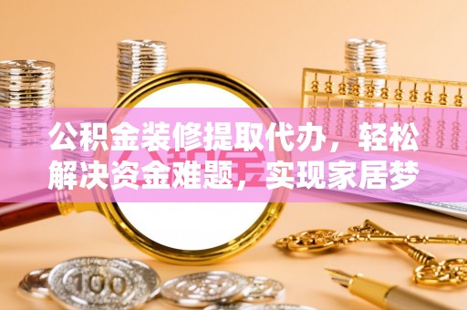 礁溪公积金装修提取代办，轻松解决资金难题，实现家居梦想
