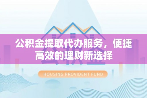 礁溪公积金提取代办服务，便捷高效的理财新选择