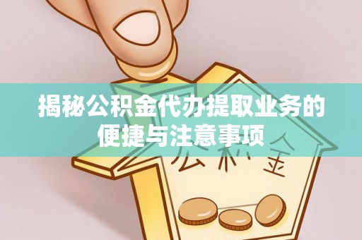 礁溪揭秘公积金代办提取业务的便捷与注意事项