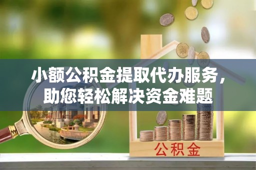 礁溪小额公积金提取代办服务，助您轻松解决资金难题