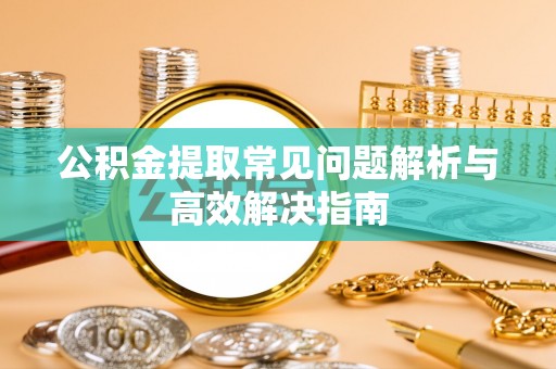 礁溪公积金提取常见问题解析与高效解决指南