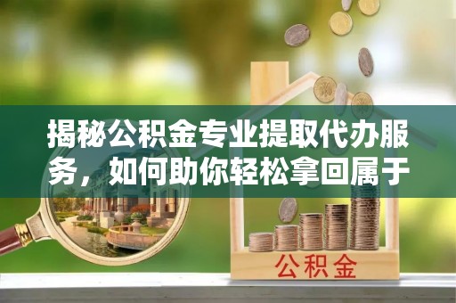 礁溪揭秘公积金专业提取代办服务，如何助你轻松拿回属于你的资金