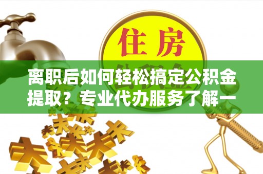 礁溪离职后如何轻松搞定公积金提取？专业代办服务了解一下