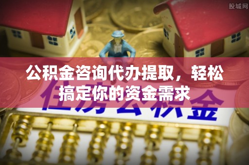 礁溪公积金咨询代办提取，轻松搞定你的资金需求