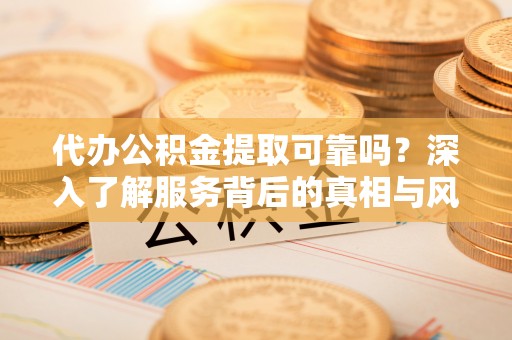 礁溪代办公积金提取可靠吗？深入了解服务背后的真相与风险