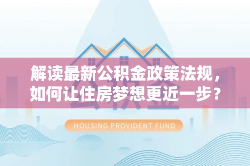 礁溪解读最新公积金政策法规，如何让住房梦想更近一步？