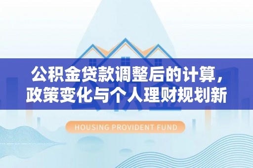 礁溪公积金贷款调整后的计算，政策变化与个人理财规划新思路