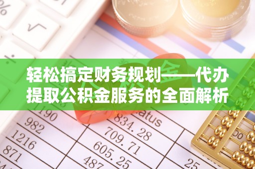 礁溪轻松搞定财务规划——代办提取公积金服务的全面解析