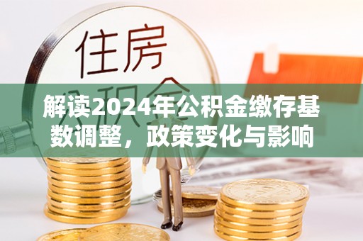 礁溪解读2024年公积金缴存基数调整，政策变化与影响