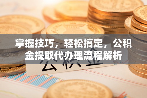 礁溪掌握技巧，轻松搞定，公积金提取代办理流程解析