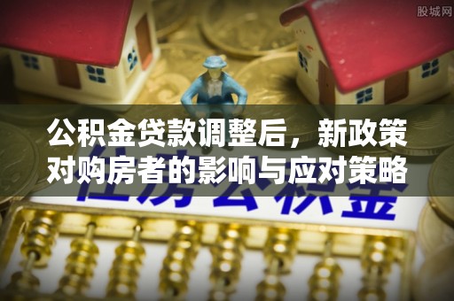 礁溪公积金贷款调整后，新政策对购房者的影响与应对策略