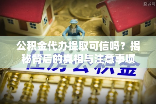 礁溪公积金代办提取可信吗？揭秘背后的真相与注意事项