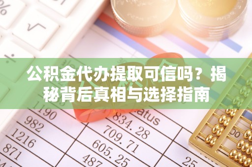 礁溪公积金代办提取可信吗？揭秘背后真相与选择指南