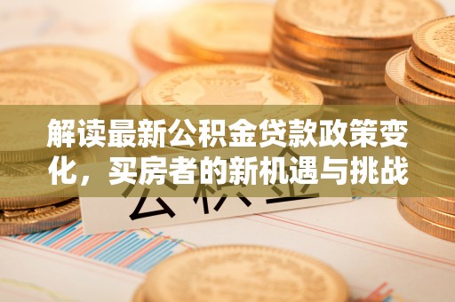 礁溪解读最新公积金贷款政策变化，买房者的新机遇与挑战