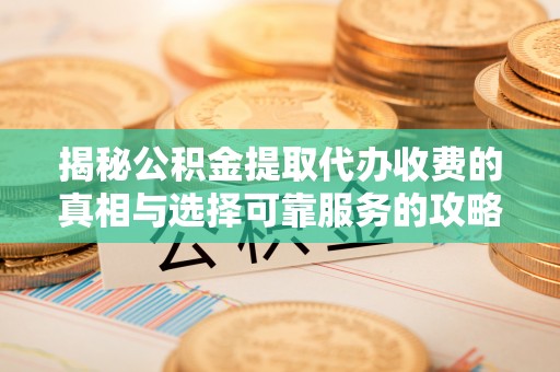 礁溪揭秘公积金提取代办收费的真相与选择可靠服务的攻略