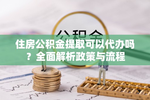 礁溪住房公积金提取可以代办吗？全面解析政策与流程