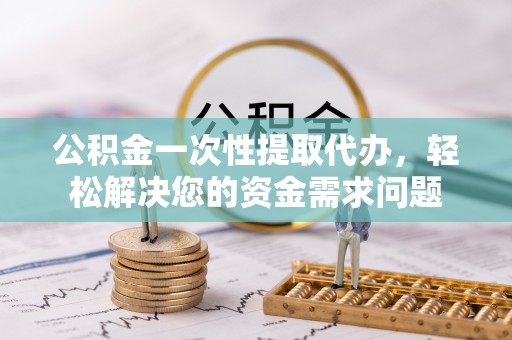 礁溪公积金一次性提取代办，轻松解决您的资金需求问题