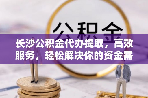 礁溪长沙公积金代办提取，高效服务，轻松解决你的资金需求