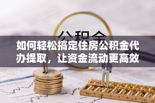 礁溪如何轻松搞定住房公积金代办提取，让资金流动更高效