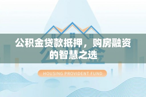 礁溪公积金贷款抵押，购房融资的智慧之选