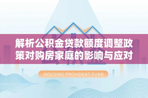 礁溪解析公积金贷款额度调整政策对购房家庭的影响与应对策略