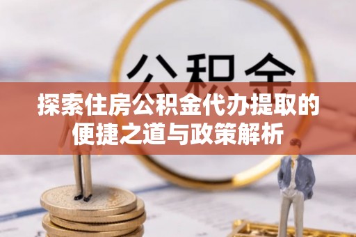 礁溪探索住房公积金代办提取的便捷之道与政策解析