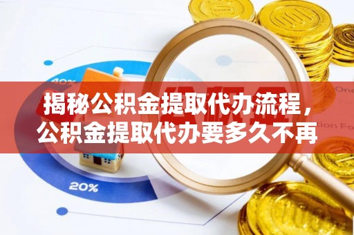 礁溪揭秘公积金提取代办流程，公积金提取代办要多久不再是谜题