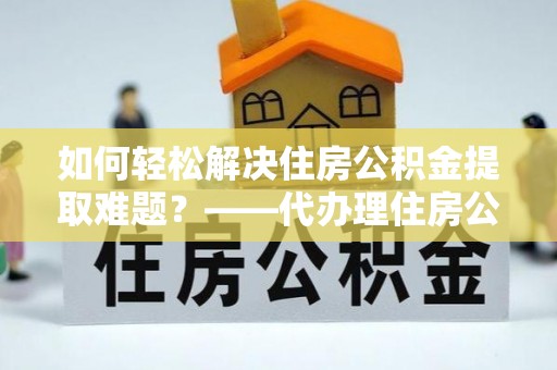 礁溪如何轻松解决住房公积金提取难题？——代办理住房公积金提取服务解析