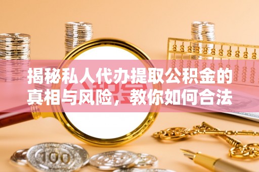 礁溪揭秘私人代办提取公积金的真相与风险，教你如何合法合规操作