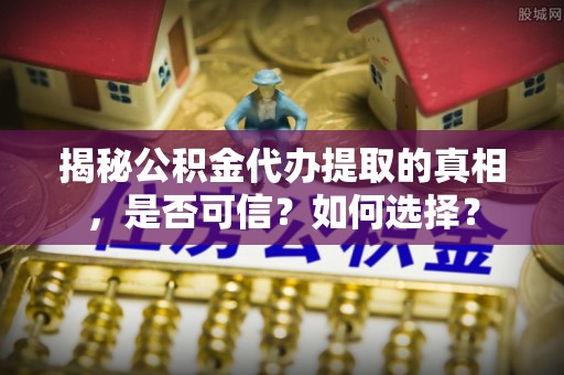 礁溪揭秘公积金代办提取的真相，是否可信？如何选择？