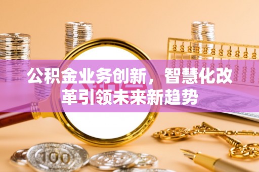 礁溪公积金业务创新，智慧化改革引领未来新趋势