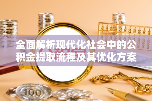 礁溪全面解析现代化社会中的公积金提取流程及其优化方案