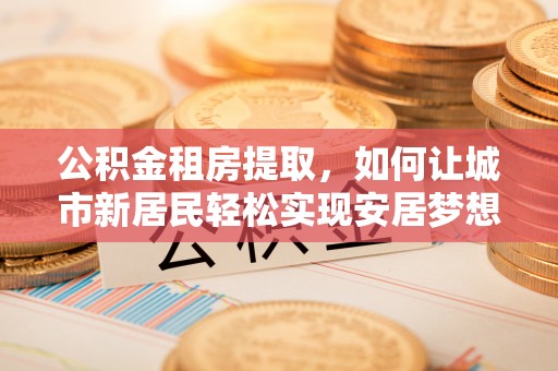 礁溪公积金租房提取，如何让城市新居民轻松实现安居梦想