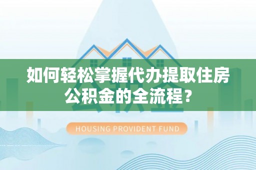 礁溪如何轻松掌握代办提取住房公积金的全流程？