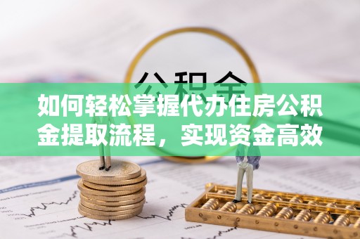 礁溪如何轻松掌握代办住房公积金提取流程，实现资金高效利用
