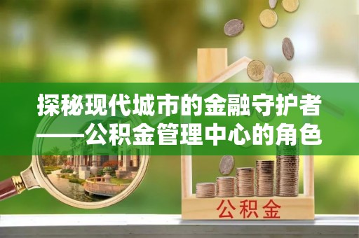 礁溪探秘现代城市的金融守护者——公积金管理中心的角色与使命