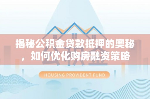 礁溪揭秘公积金贷款抵押的奥秘，如何优化购房融资策略