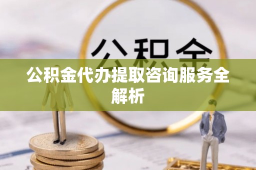 礁溪公积金代办提取咨询服务全解析