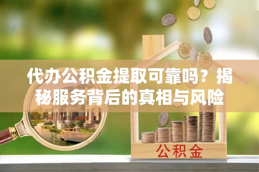 礁溪代办公积金提取可靠吗？揭秘服务背后的真相与风险