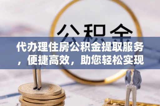 礁溪代办理住房公积金提取服务，便捷高效，助您轻松实现资金规划