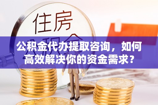 礁溪公积金代办提取咨询，如何高效解决你的资金需求？